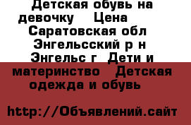 Детская обувь на девочку. › Цена ­ 600 - Саратовская обл., Энгельсский р-н, Энгельс г. Дети и материнство » Детская одежда и обувь   